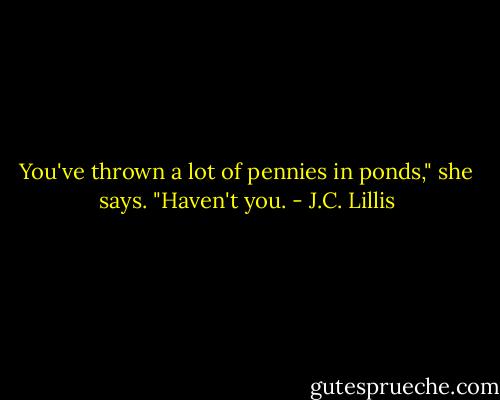 You've thrown a lot of pennies in ponds," she says. "Haven't you. - J.C. Lillis