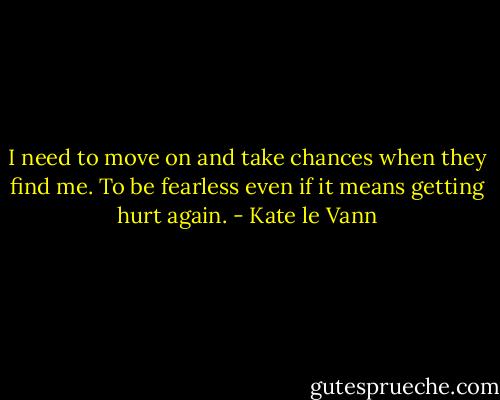 I need to move on and take chances when<br />they find me. To be fearless even if it means getting hurt again. - Kate le Vann