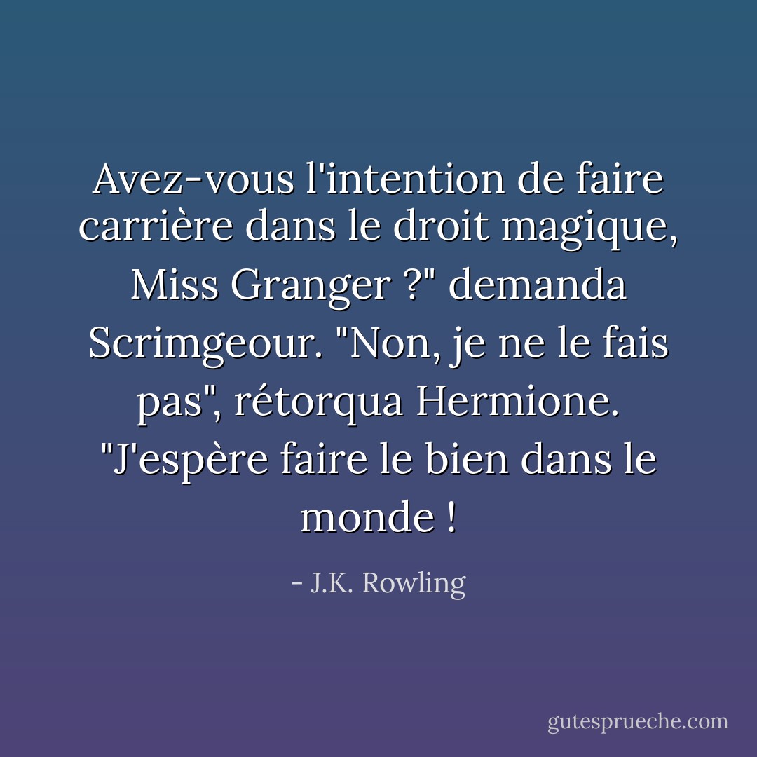 Avez-vous l'intention de faire carrière dans le droit magique, Miss Granger ?" demanda Scrimgeour.<br />"Non, je ne le fais pas", rétorqua Hermione. "J'espère faire le bien dans le monde ! - J.K. Rowling