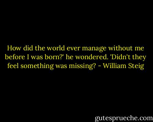 How did the world ever manage without me before I was born?' he wondered. 'Didn't they feel something was missing? - William Steig