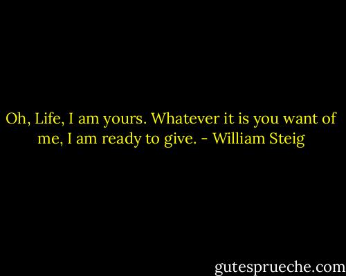 Oh, Life, I am yours. Whatever it is you want of me, I am ready to give. - William Steig