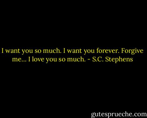 I want you so much. I want you forever. Forgive me… I love you so much. - S.C. Stephens