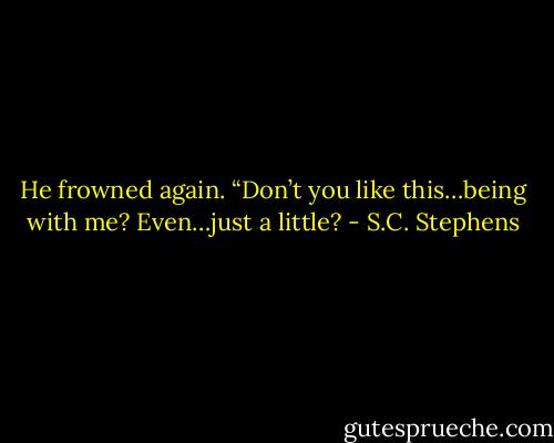 He frowned again. “Don’t you like this…being with me? Even…just a little? - S.C. Stephens