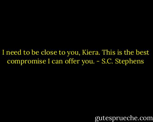 I need to be close to you, Kiera. This is the best compromise I can offer you. - S.C. Stephens