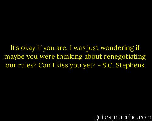 It’s okay if you are. I was just wondering if maybe you were thinking about renegotiating our rules? Can I kiss you yet? - S.C. Stephens