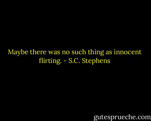 Maybe there was no such thing as innocent flirting. - S.C. Stephens
