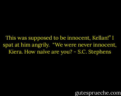 This was supposed to be innocent, Kellan!” I spat at him angrily. <br />“We were never innocent, Kiera. How naïve are you? - S.C. Stephens