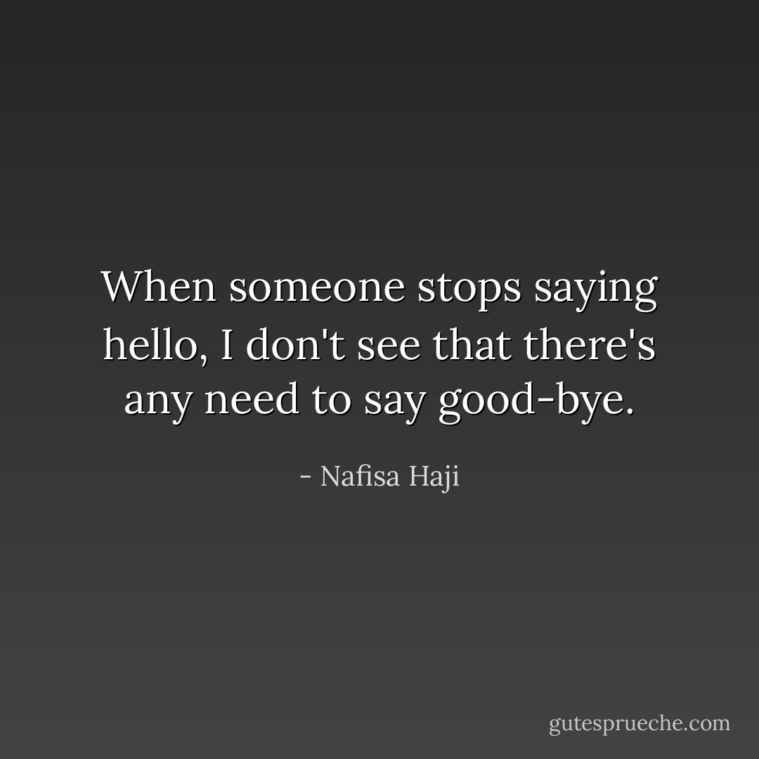 When someone stops saying hello, I don't see that there's any need to say good-bye. - Nafisa Haji