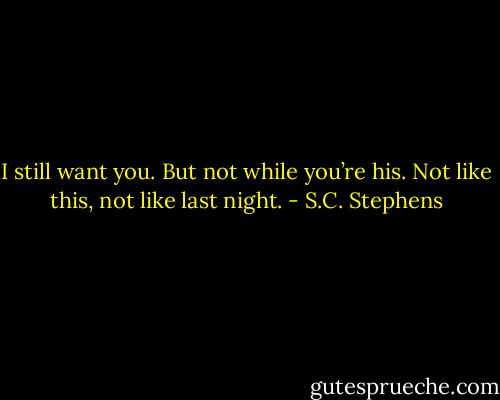 I still want you. But not while you’re his. Not like this, not like last night. - S.C. Stephens