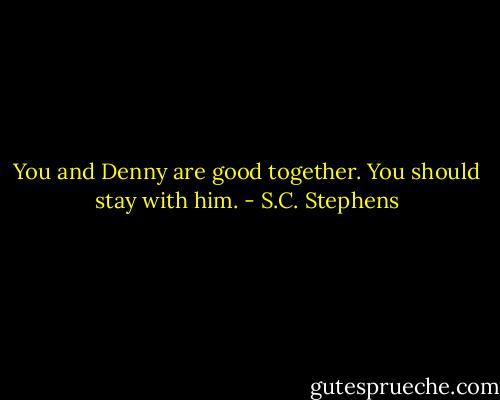 You and Denny are good together. You should stay with him. - S.C. Stephens