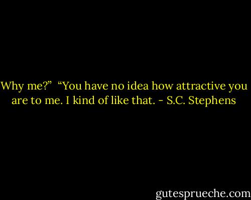 Why me?” <br />“You have no idea how attractive you are to me. I kind of like that. - S.C. Stephens