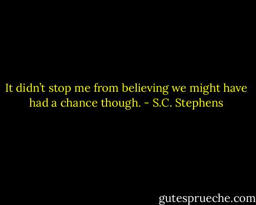 It didn’t stop me from believing we might have had a chance though. - S.C. Stephens