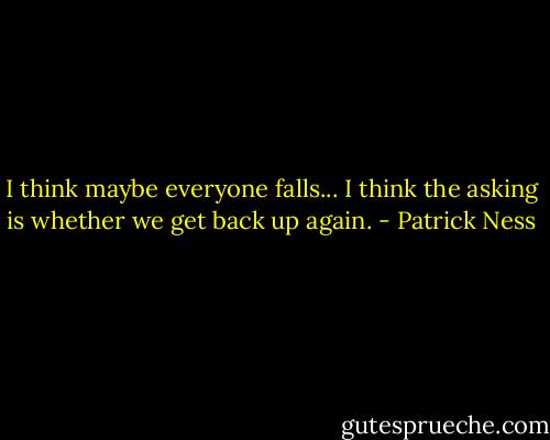 I think maybe everyone falls... I think the asking is whether we get back up again. - Patrick Ness