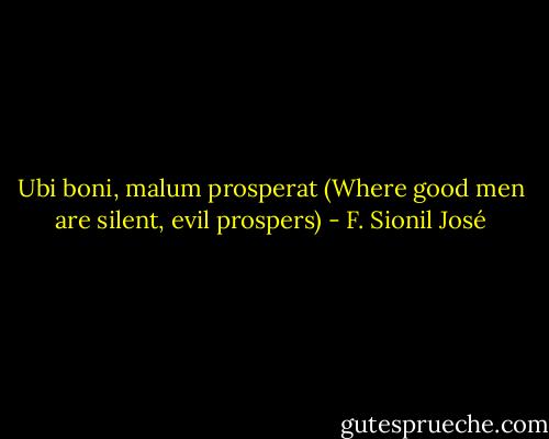 Ubi boni, malum prosperat (Where good men are silent, evil prospers) - F. Sionil José