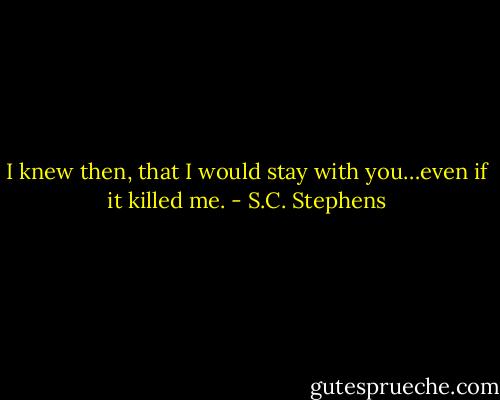 I knew then, that I would stay with you…even if it killed me. - S.C. Stephens