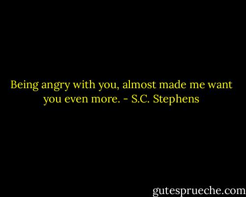 Being angry with you, almost made me want you even more. - S.C. Stephens