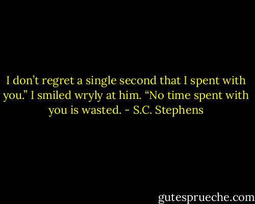 I don’t regret a single second that I spent with you.” I smiled wryly at him. “No time spent with you is wasted. - S.C. Stephens