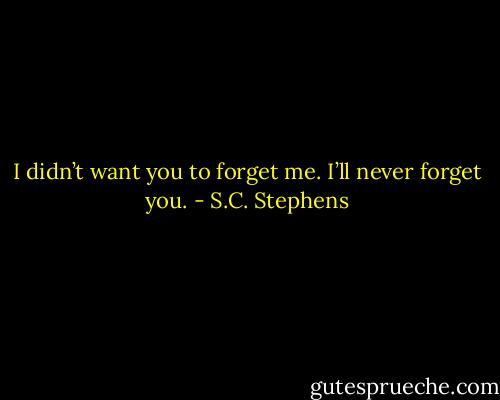I didn’t want you to forget me. I’ll never forget you. - S.C. Stephens
