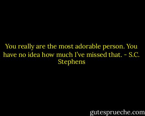 You really are the most adorable person. You have no idea how much I’ve missed that. - S.C. Stephens