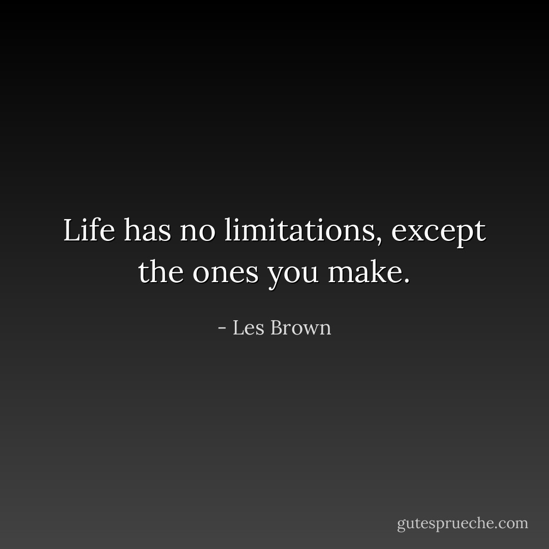 Life has no limitations, except the ones you make. - Les Brown