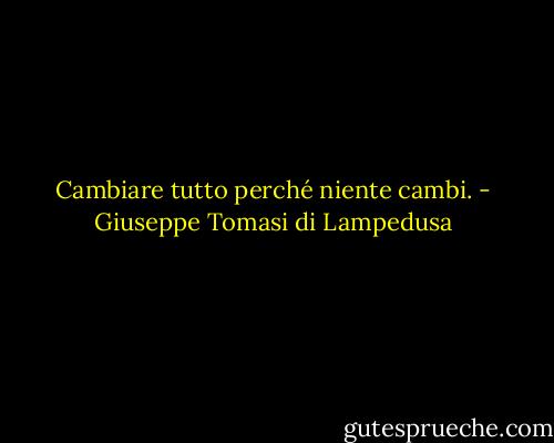 Cambiare tutto perché niente cambi. - Giuseppe Tomasi di Lampedusa