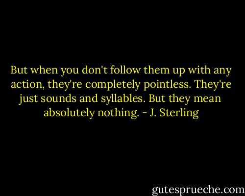 But when you don't follow them up with any action, they're completely pointless. They're just sounds and syllables. But they mean absolutely nothing. - J. Sterling