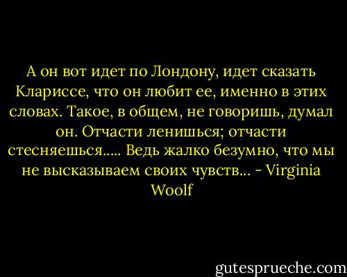 А он вот идет по Лондону, идет сказать Клариссе, что он любит ее, именно в этих словах. Такое, в общем, не говоришь, думал он. Отчасти ленишься; отчасти стесняешься..... Ведь жалко безумно, что мы не высказываем своих чувств... - Virginia Woolf