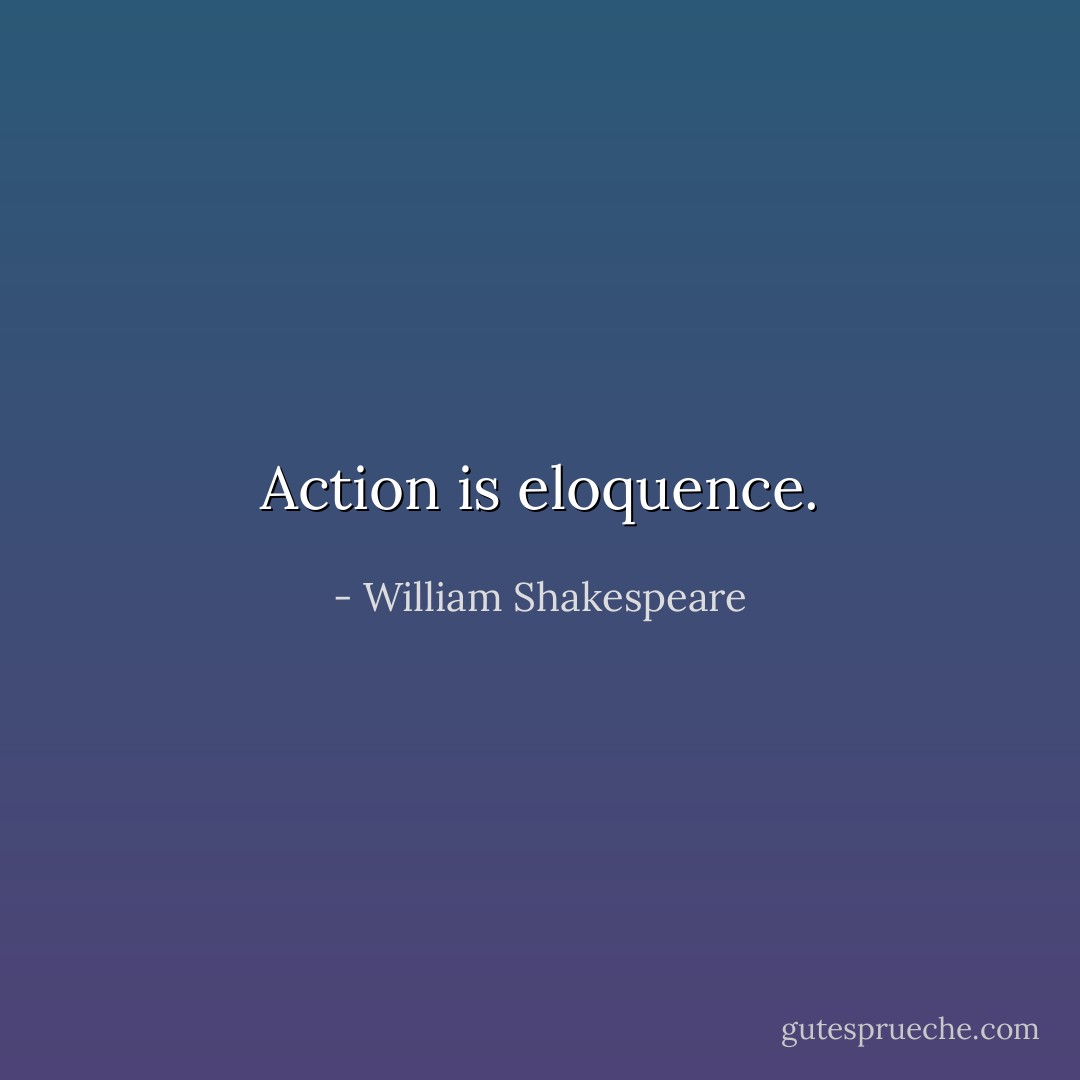 Action is eloquence. - William Shakespeare