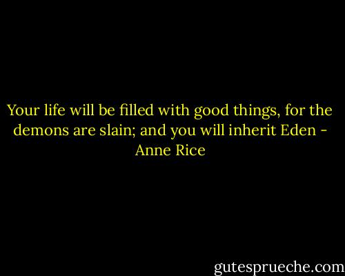 Your life will be filled with good things, for the demons are slain; and you will inherit Eden - Anne Rice
