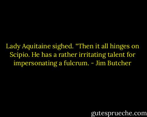 Lady Aquitaine sighed. “Then it all hinges on Scipio. He has a rather irritating talent for impersonating a fulcrum. - Jim Butcher