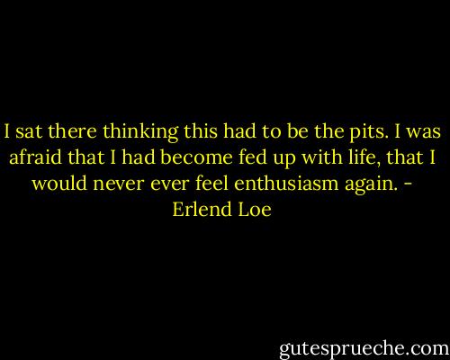 I sat there thinking this had to be the pits. I was afraid that I had become fed up with life, that I would never ever feel enthusiasm again. - Erlend Loe