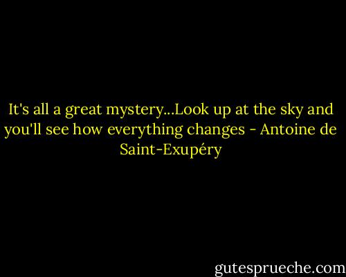 It's all a great mystery...Look up at the sky and you'll see how everything changes - Antoine de Saint-Exupéry