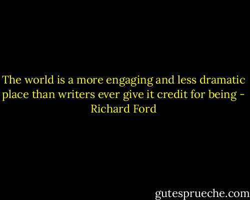 The world is a more engaging and less dramatic place than writers ever give it credit for being - Richard Ford