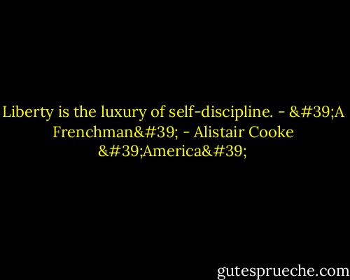 Liberty is the luxury of self-discipline. - 'A Frenchman' - Alistair Cooke 'America'