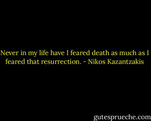 Never in my life have I feared death as much as I feared that resurrection. - Nikos Kazantzakis