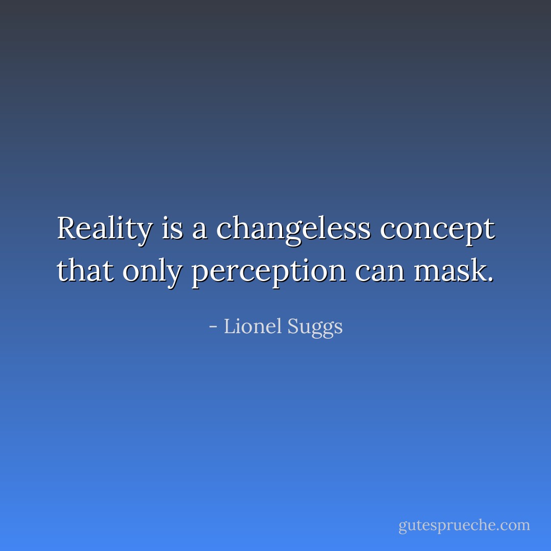 Reality is a changeless concept that only perception can mask. - Lionel Suggs