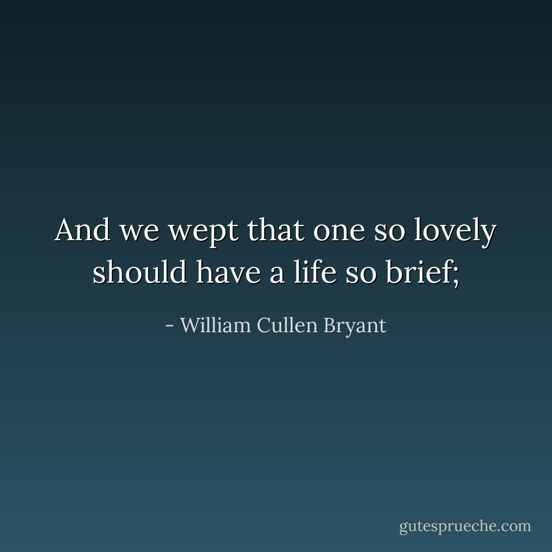 And we wept that one so lovely should have a life so brief; - William Cullen Bryant