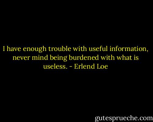 I have enough trouble with useful information, never mind being burdened with what is useless. - Erlend Loe