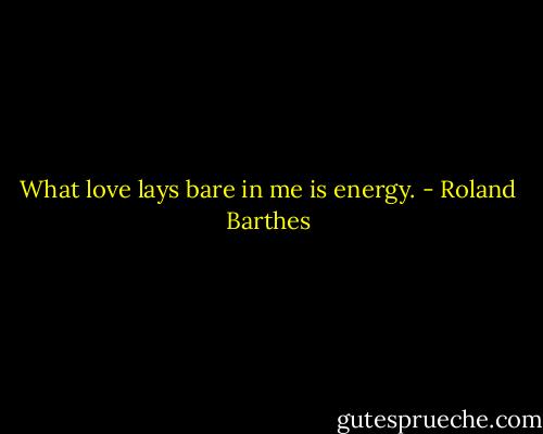What love lays bare in me is energy. - Roland Barthes