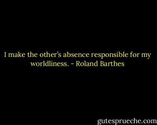 I make the other’s absence responsible for my worldliness. - Roland Barthes