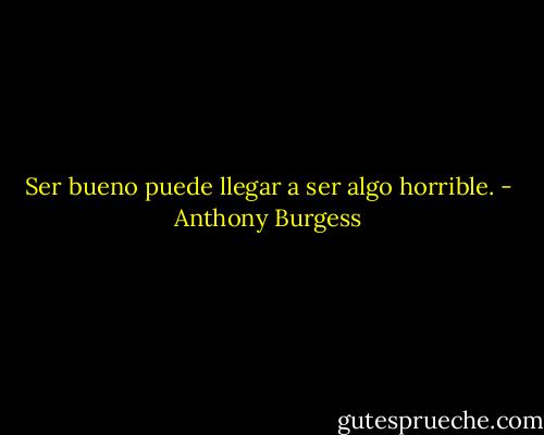 Ser bueno puede llegar a ser algo horrible. - Anthony Burgess