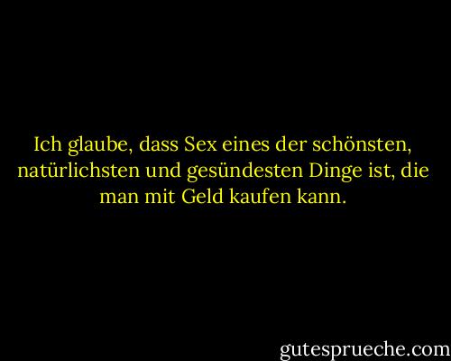 Ich glaube, dass Sex eines der schönsten, natürlichsten und gesündesten Dinge ist, die man mit Geld kaufen kann. - Steve Martin<
