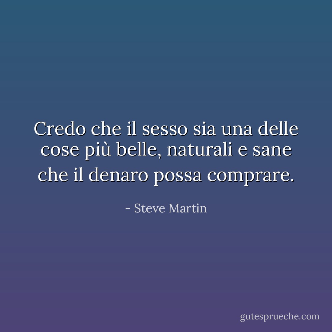 Credo che il sesso sia una delle cose più belle, naturali e sane che il denaro possa comprare. - Steve Martin