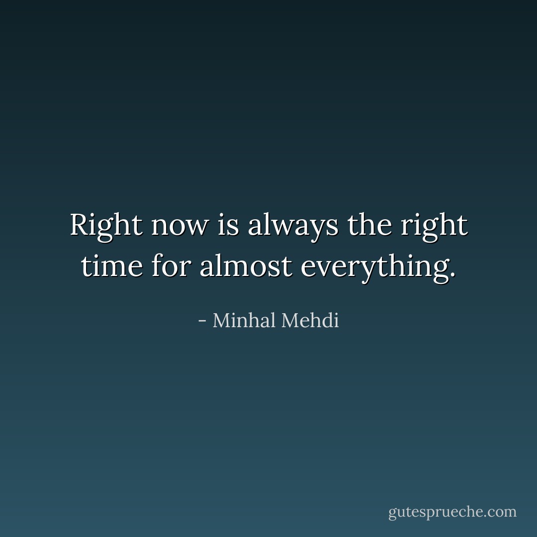Right now is always the right time for almost everything. - Minhal Mehdi