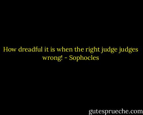 How dreadful it is when the right judge judges wrong! - Sophocles