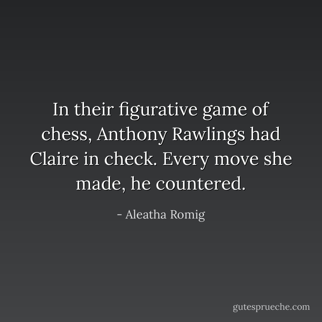 In their figurative game of chess, Anthony Rawlings had Claire in check. Every move she made, he countered. - Aleatha Romig