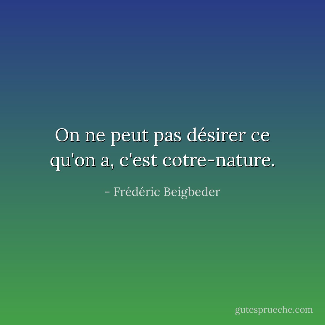 On ne peut pas désirer ce qu'on a, c'est cotre-nature. - Frédéric Beigbeder