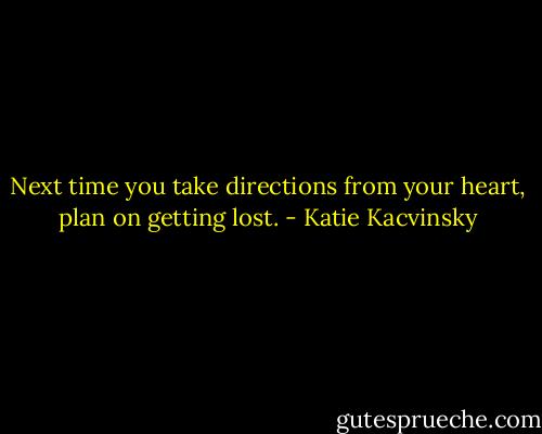 Next time you take directions from your heart, plan on getting lost. - Katie Kacvinsky