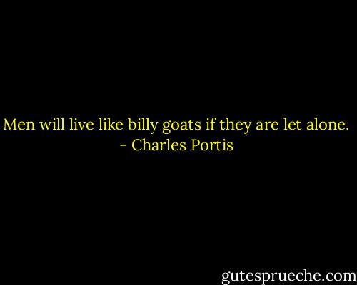 Men will live like billy goats if they are let alone. - Charles Portis