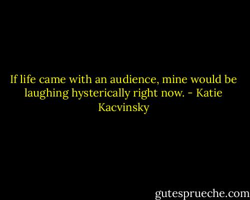 If life came with an audience, mine would be laughing hysterically right now. - Katie Kacvinsky